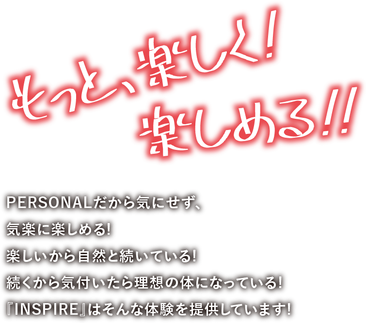 PERSONALだから気にせず、気楽に楽しめる。楽しいから自然と続いている。続くから気付いたら理想の体になっている。INSPIREはそんな体験を提供しています。