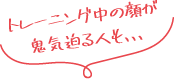 トレーニング中の顔が鬼気迫る人も